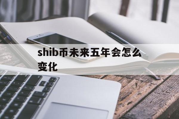 包含shib币未来五年会怎么变化的词条