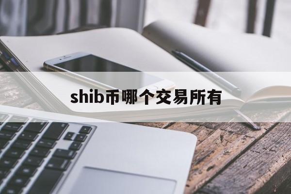 shib币哪个交易所有(shib币哪个交易所有卖)
